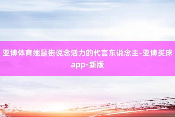 亚博体育她是街说念活力的代言东说念主-亚博买球app-新版