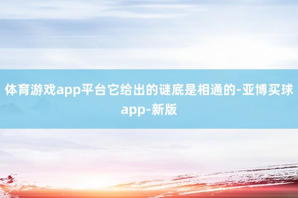 体育游戏app平台它给出的谜底是相通的-亚博买球app-新版
