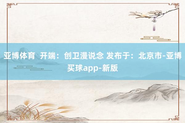 亚博体育  开端：创卫漫说念 发布于：北京市-亚博买球app-新版
