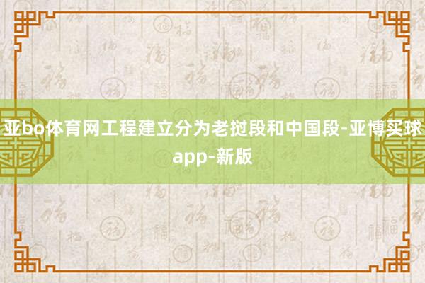 亚bo体育网工程建立分为老挝段和中国段-亚博买球app-新版