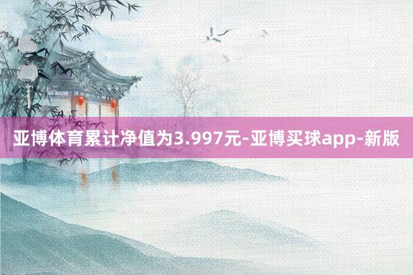 亚博体育累计净值为3.997元-亚博买球app-新版