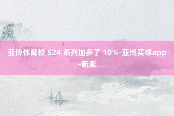 亚博体育较 S24 系列加多了 10%-亚博买球app-新版