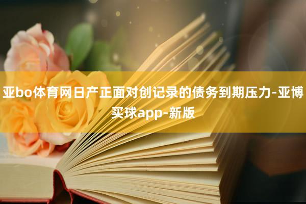 亚bo体育网日产正面对创记录的债务到期压力-亚博买球app-新版