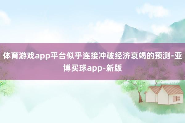 体育游戏app平台似乎连接冲破经济衰竭的预测-亚博买球app-新版