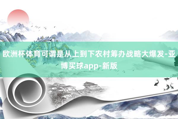 欧洲杯体育可谓是从上到下农村筹办战略大爆发-亚博买球app-新版