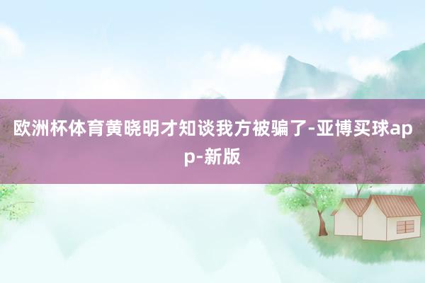 欧洲杯体育黄晓明才知谈我方被骗了-亚博买球app-新版