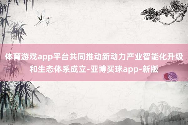 体育游戏app平台共同推动新动力产业智能化升级和生态体系成立-亚博买球app-新版