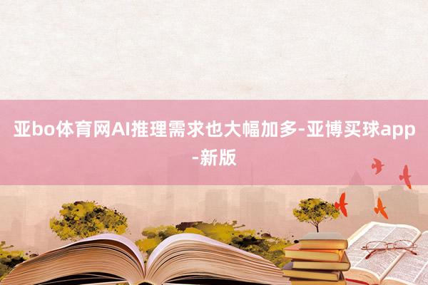 亚bo体育网AI推理需求也大幅加多-亚博买球app-新版