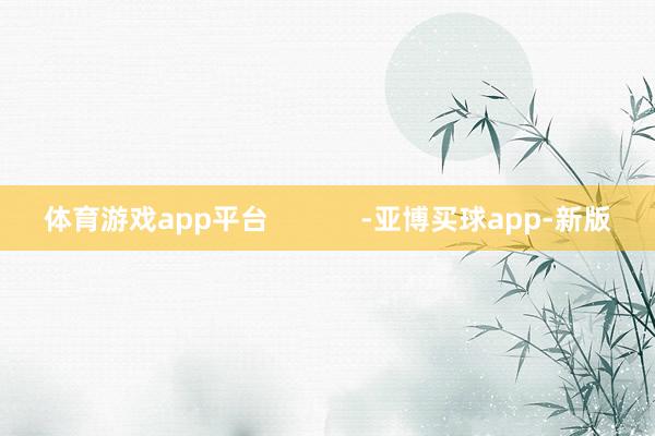 体育游戏app平台            -亚博买球app-新版