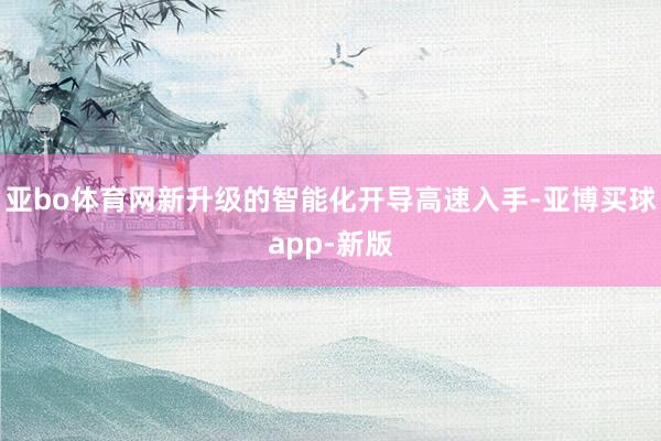 亚bo体育网新升级的智能化开导高速入手-亚博买球app-新版