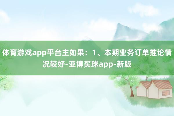 体育游戏app平台主如果：1、本期业务订单推论情况较好-亚博买球app-新版