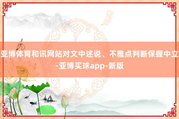 亚博体育和讯网站对文中述说、不雅点判断保握中立-亚博买球app-新版