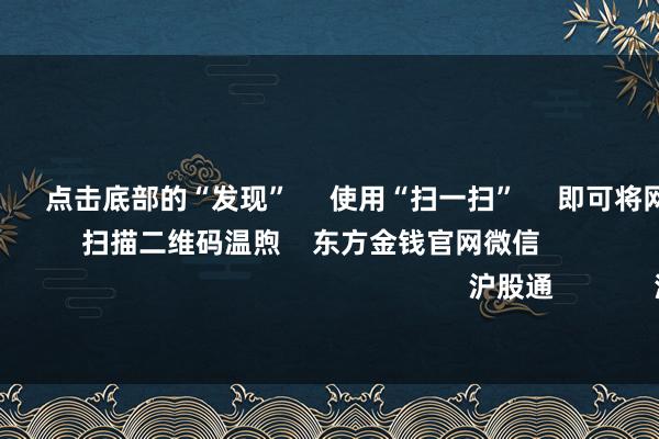 亚bo体育网      点击底部的“发现”     使用“扫一扫”     即可将网页共享至一又友圈                            扫描二维码温煦    东方金钱官网微信                                                                        沪股通             深股通            