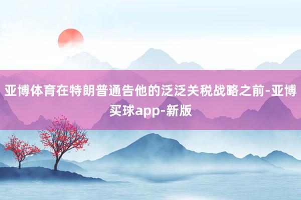 亚博体育在特朗普通告他的泛泛关税战略之前-亚博买球app-新版