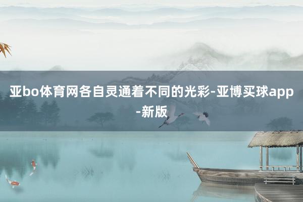 亚bo体育网各自灵通着不同的光彩-亚博买球app-新版