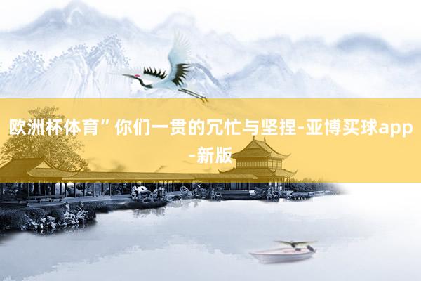 欧洲杯体育”你们一贯的冗忙与坚捏-亚博买球app-新版