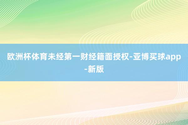 欧洲杯体育未经第一财经籍面授权-亚博买球app-新版