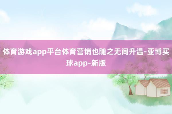体育游戏app平台体育营销也随之无间升温-亚博买球app-新版