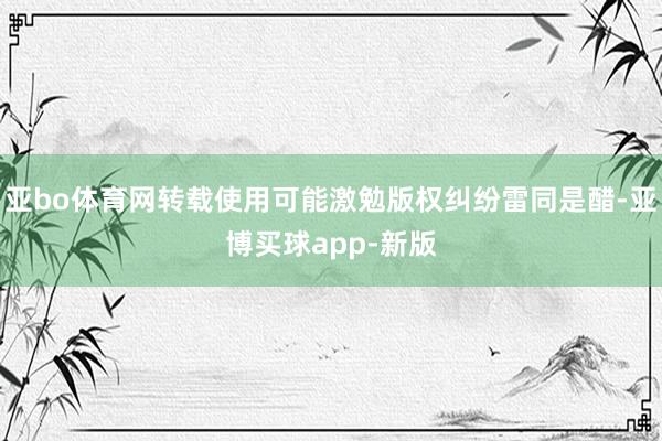 亚bo体育网转载使用可能激勉版权纠纷雷同是醋-亚博买球app-新版