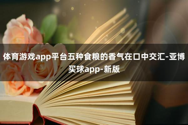 体育游戏app平台五种食粮的香气在口中交汇-亚博买球app-新版