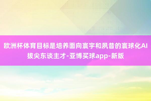 欧洲杯体育目标是培养面向寰宇和夙昔的寰球化AI拔尖东谈主才-亚博买球app-新版