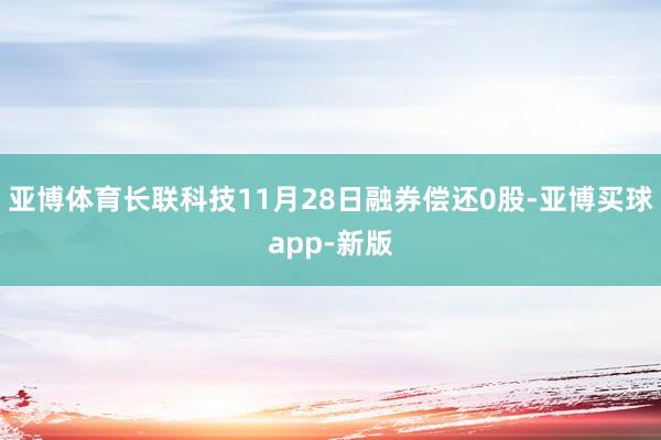 亚博体育长联科技11月28日融券偿还0股-亚博买球app-新版