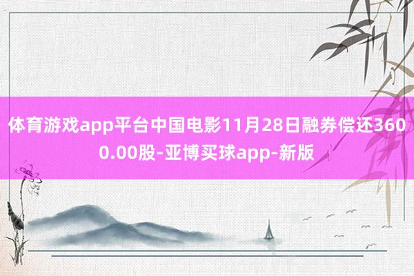 体育游戏app平台中国电影11月28日融券偿还3600.00股-亚博买球app-新版
