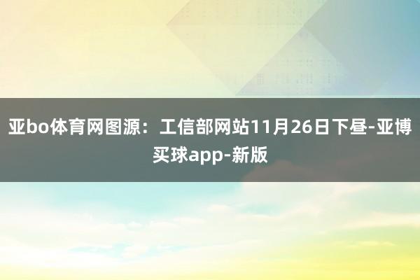 亚bo体育网图源：工信部网站11月26日下昼-亚博买球app-新版