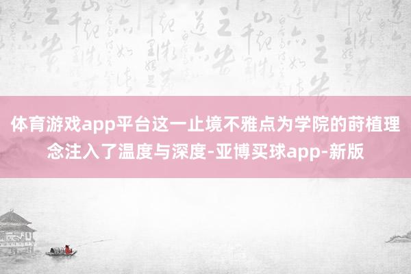 体育游戏app平台这一止境不雅点为学院的莳植理念注入了温度与深度-亚博买球app-新版