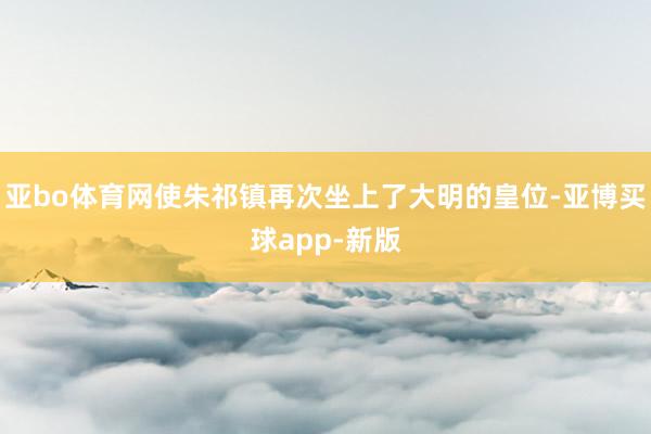亚bo体育网使朱祁镇再次坐上了大明的皇位-亚博买球app-新版