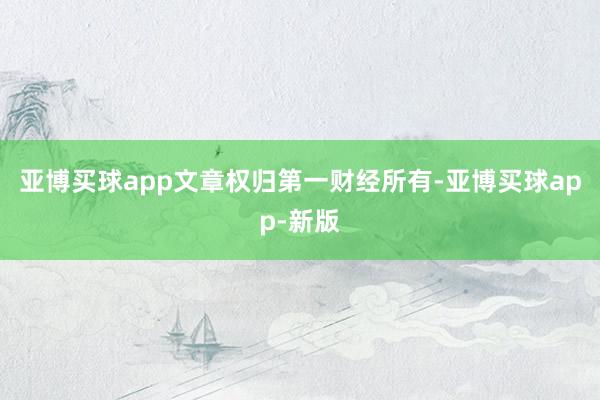 亚博买球app文章权归第一财经所有-亚博买球app-新版