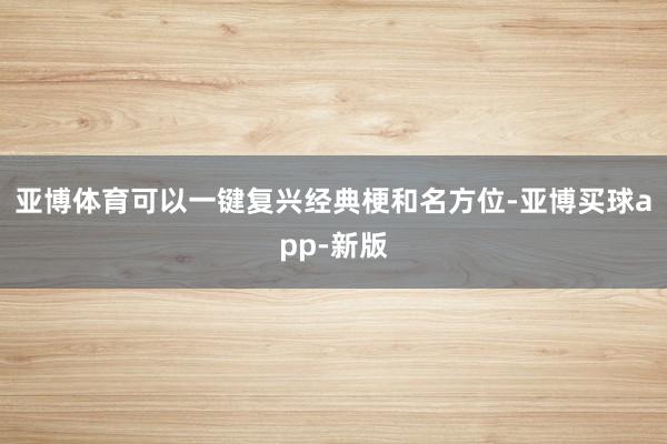 亚博体育可以一键复兴经典梗和名方位-亚博买球app-新版