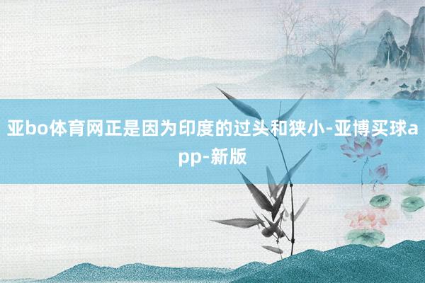 亚bo体育网正是因为印度的过头和狭小-亚博买球app-新版