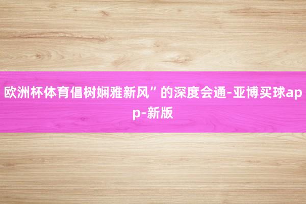 欧洲杯体育倡树娴雅新风”的深度会通-亚博买球app-新版