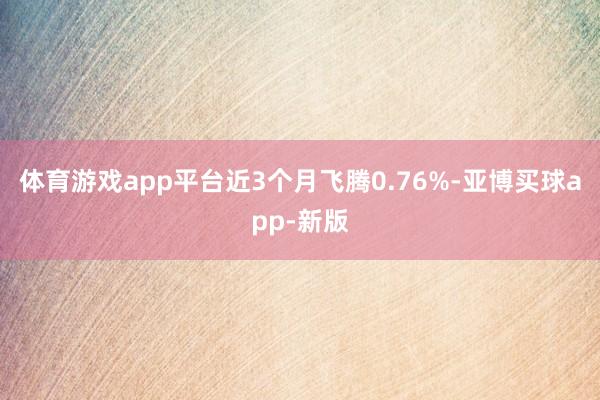 体育游戏app平台近3个月飞腾0.76%-亚博买球app-新版