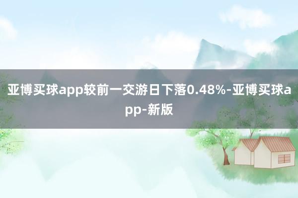 亚博买球app较前一交游日下落0.48%-亚博买球app-新版
