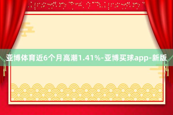 亚博体育近6个月高潮1.41%-亚博买球app-新版