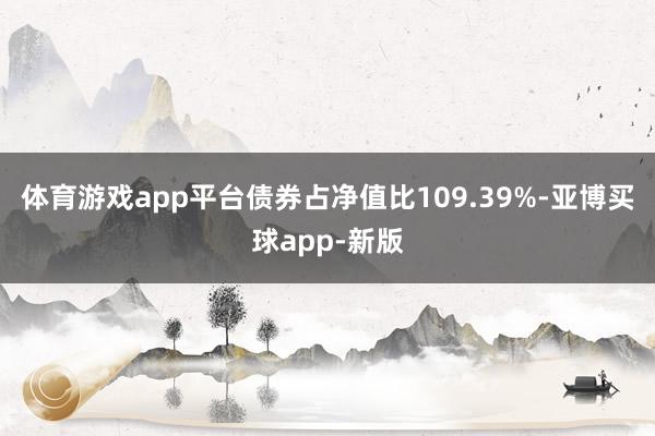 体育游戏app平台债券占净值比109.39%-亚博买球app-新版
