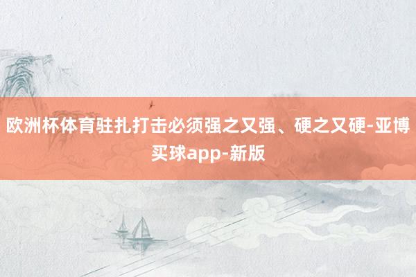 欧洲杯体育驻扎打击必须强之又强、硬之又硬-亚博买球app-新版