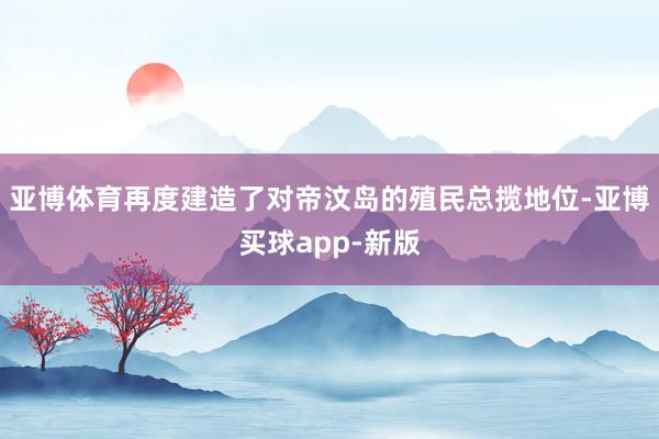 亚博体育再度建造了对帝汶岛的殖民总揽地位-亚博买球app-新版
