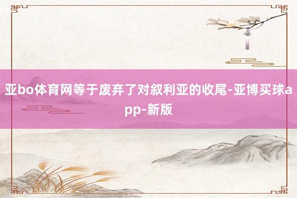亚bo体育网等于废弃了对叙利亚的收尾-亚博买球app-新版