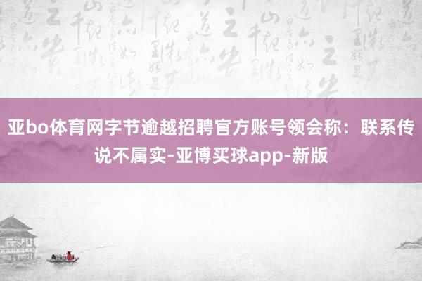 亚bo体育网字节逾越招聘官方账号领会称：联系传说不属实-亚博买球app-新版