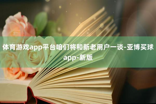 体育游戏app平台咱们将和新老用户一谈-亚博买球app-新版