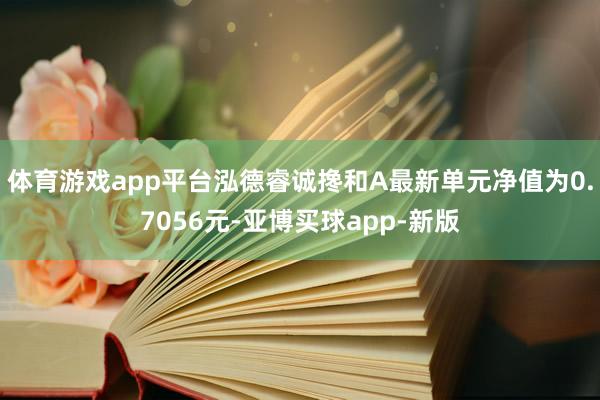 体育游戏app平台泓德睿诚搀和A最新单元净值为0.7056元-亚博买球app-新版