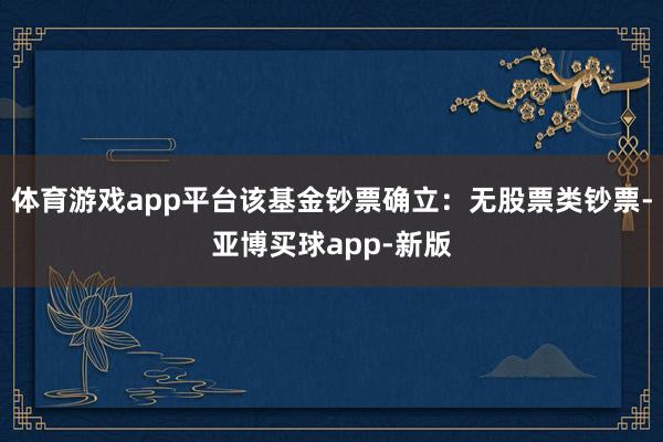 体育游戏app平台该基金钞票确立：无股票类钞票-亚博买球app-新版