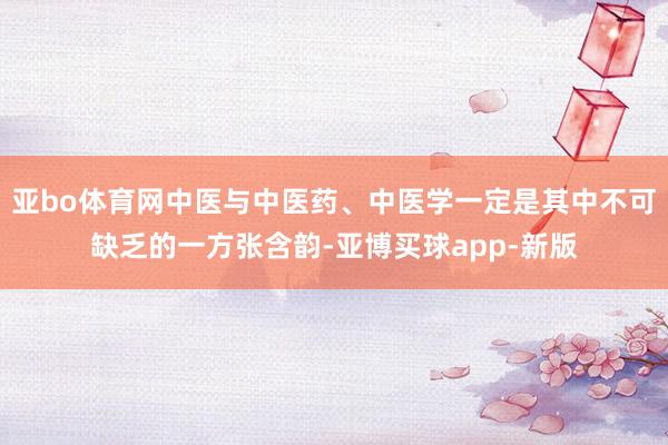 亚bo体育网中医与中医药、中医学一定是其中不可缺乏的一方张含韵-亚博买球app-新版