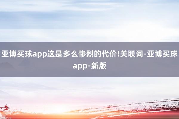 亚博买球app这是多么惨烈的代价!关联词-亚博买球app-新版