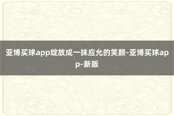 亚博买球app绽放成一抹应允的笑颜-亚博买球app-新版