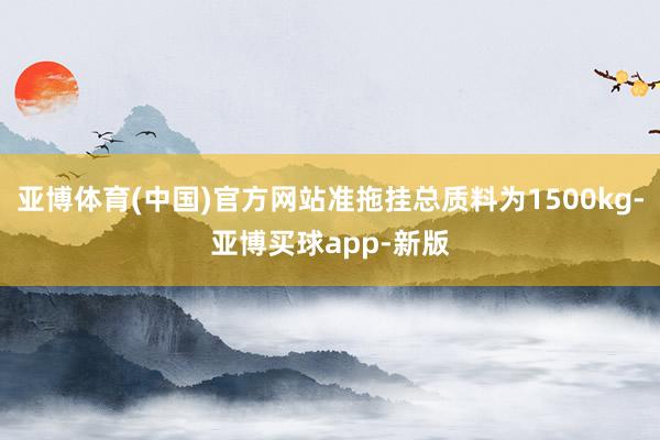 亚博体育(中国)官方网站准拖挂总质料为1500kg-亚博买球app-新版