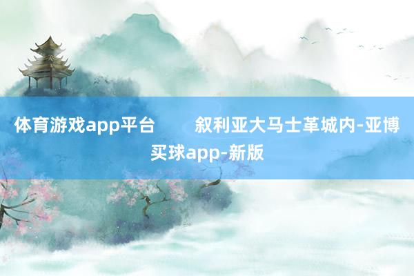 体育游戏app平台        叙利亚大马士革城内-亚博买球app-新版